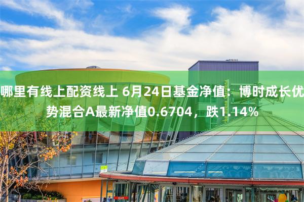 哪里有线上配资线上 6月24日基金净值：博时成长优势混合A最新净值0.6704，跌1.14%