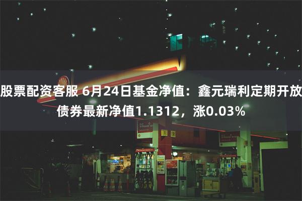 股票配资客服 6月24日基金净值：鑫元瑞利定期开放债券最新净值1.1312，涨0.03%