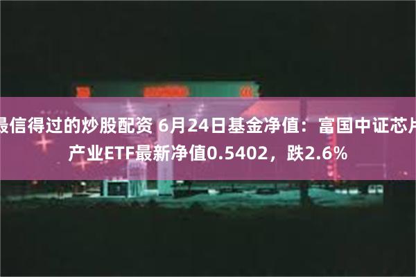 最信得过的炒股配资 6月24日基金净值：富国中证芯片产业ETF最新净值0.5402，跌2.6%