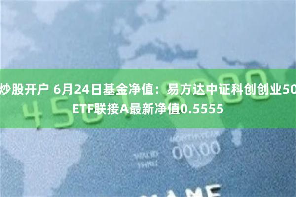 炒股开户 6月24日基金净值：易方达中证科创创业50ETF联接A最新净值0.5555