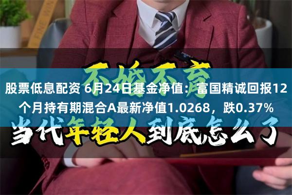 股票低息配资 6月24日基金净值：富国精诚回报12个月持有期混合A最新净值1.0268，跌0.37%