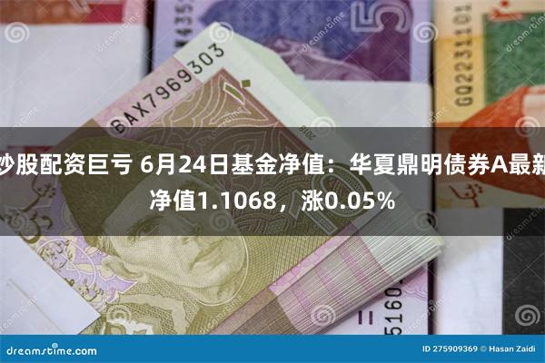 炒股配资巨亏 6月24日基金净值：华夏鼎明债券A最新净值1.1068，涨0.05%