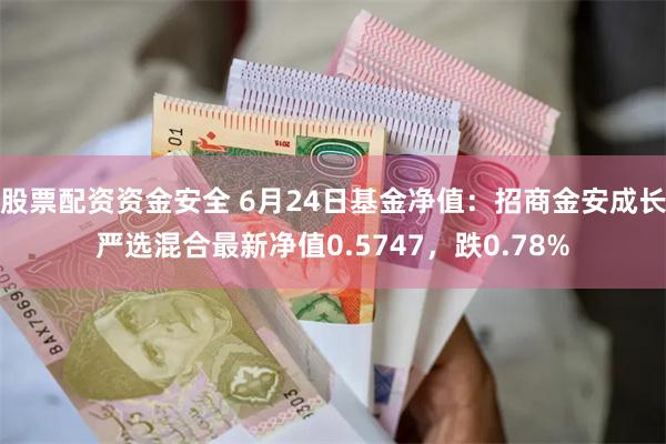 股票配资资金安全 6月24日基金净值：招商金安成长严选混合最新净值0.5747，跌0.78%