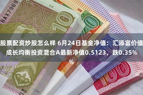 股票配资炒股怎么样 6月24日基金净值：汇添富价值成长均衡投资混合A最新净值0.5123，跌0.35%