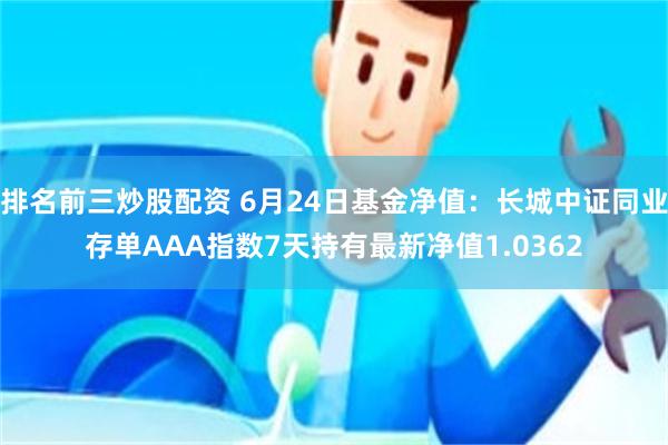 排名前三炒股配资 6月24日基金净值：长城中证同业存单AAA指数7天持有最新净值1.0362