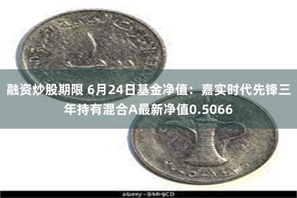 融资炒股期限 6月24日基金净值：嘉实时代先锋三年持有混合A最新净值0.5066