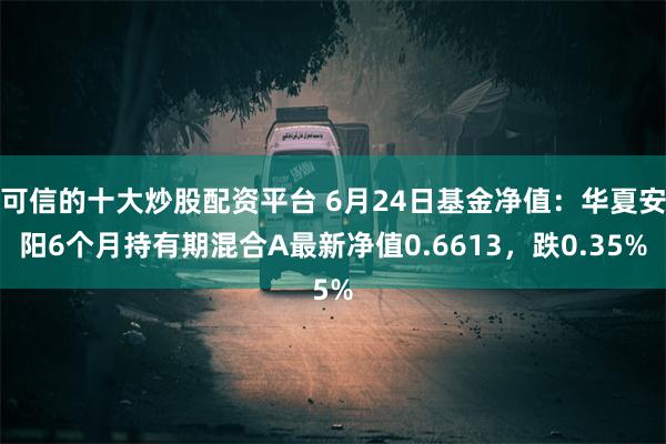 可信的十大炒股配资平台 6月24日基金净值：华夏安阳6个月持有期混合A最新净值0.6613，跌0.35%