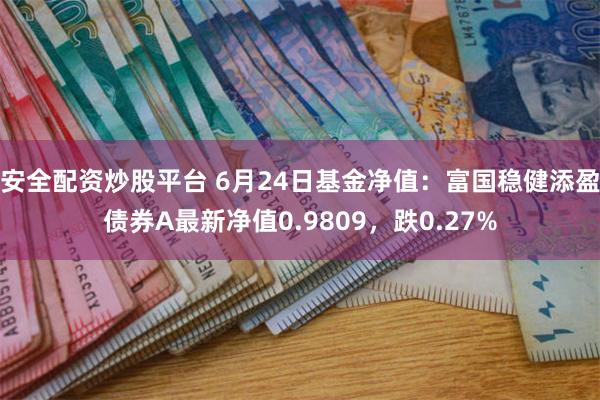 安全配资炒股平台 6月24日基金净值：富国稳健添盈债券A最新净值0.9809，跌0.27%