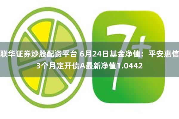 联华证券炒股配资平台 6月24日基金净值：平安惠信3个月定开债A最新净值1.0442