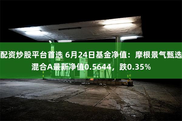 配资炒股平台首选 6月24日基金净值：摩根景气甄选混合A最新净值0.5644，跌0.35%