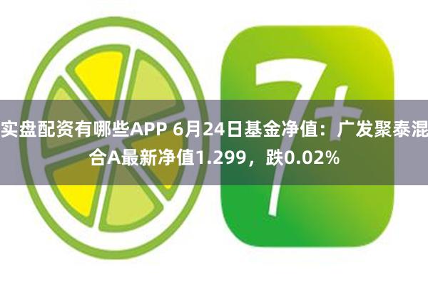 实盘配资有哪些APP 6月24日基金净值：广发聚泰混合A最新净值1.299，跌0.02%