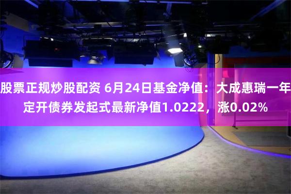 股票正规炒股配资 6月24日基金净值：大成惠瑞一年定开债券发起式最新净值1.0222，涨0.02%