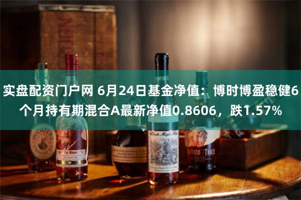 实盘配资门户网 6月24日基金净值：博时博盈稳健6个月持有期混合A最新净值0.8606，跌1.57%