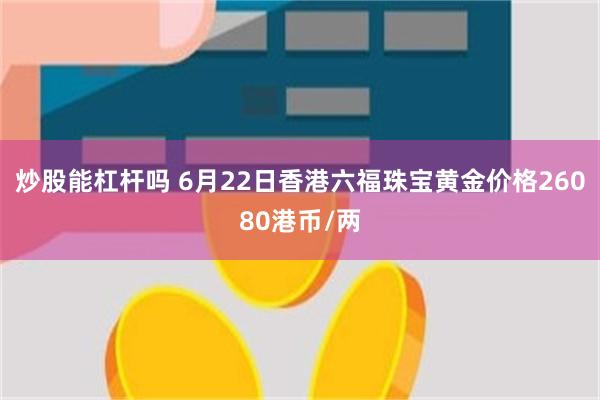 炒股能杠杆吗 6月22日香港六福珠宝黄金价格26080港币/两