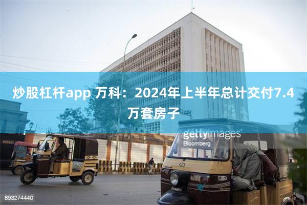 炒股杠杆app 万科：2024年上半年总计交付7.4万套房子