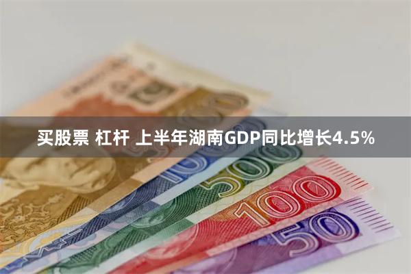 买股票 杠杆 上半年湖南GDP同比增长4.5%