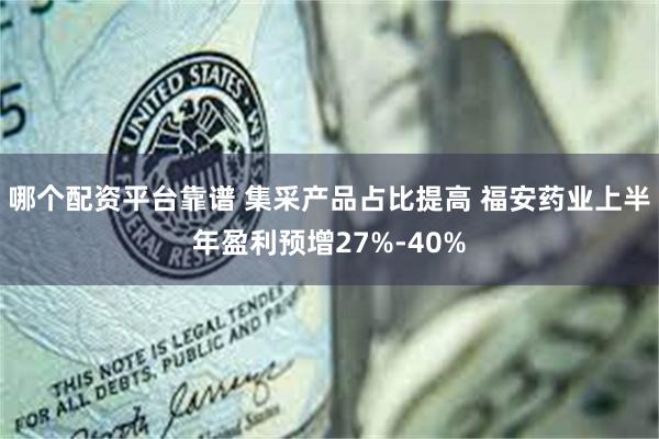 哪个配资平台靠谱 集采产品占比提高 福安药业上半年盈利预增27%-40%