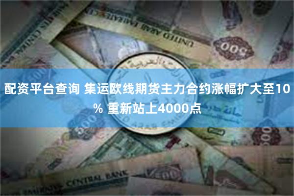 配资平台查询 集运欧线期货主力合约涨幅扩大至10% 重新站上4000点