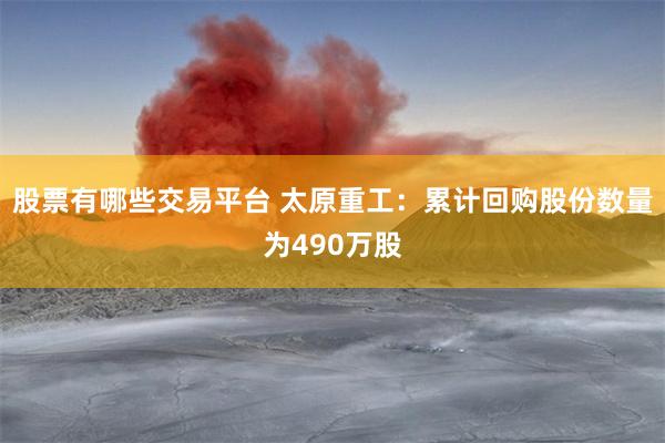 股票有哪些交易平台 太原重工：累计回购股份数量为490万股