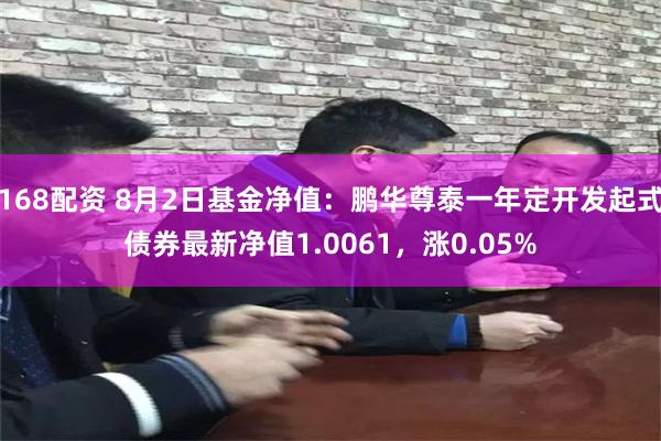 168配资 8月2日基金净值：鹏华尊泰一年定开发起式债券最新净值1.0061，涨0.05%