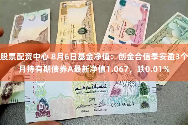 股票配资中心 8月6日基金净值：创金合信季安盈3个月持有期债券A最新净值1.067，跌0.01%