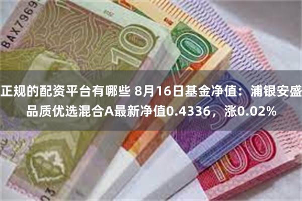 正规的配资平台有哪些 8月16日基金净值：浦银安盛品质优选混合A最新净值0.4336，涨0.02%