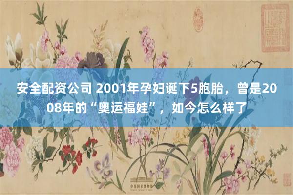 安全配资公司 2001年孕妇诞下5胞胎，曾是2008年的“奥运福娃”，如今怎么样了