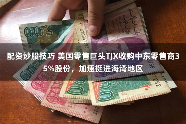 配资炒股技巧 美国零售巨头TJX收购中东零售商35%股份，加速挺进海湾地区