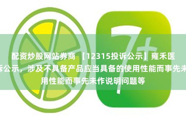 配资炒股网站券商 【12315投诉公示】雍禾医疗新增2件投诉公示，涉及不具备产品应当具备的使用性能而事先未作说明问题等