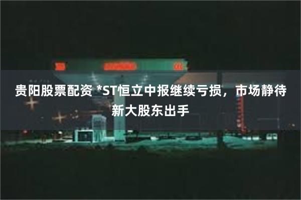 贵阳股票配资 *ST恒立中报继续亏损，市场静待新大股东出手