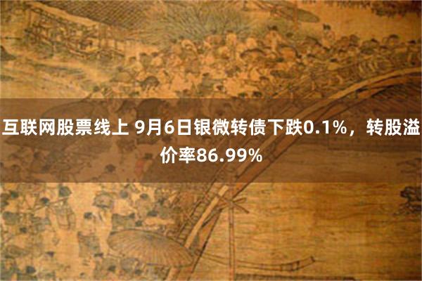 互联网股票线上 9月6日银微转债下跌0.1%，转股溢价率86.99%