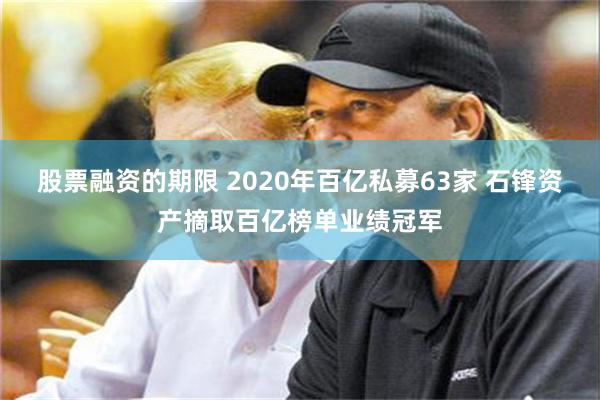 股票融资的期限 2020年百亿私募63家 石锋资产摘取百亿榜单业绩冠军