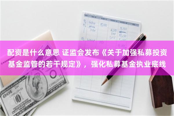 配资是什么意思 证监会发布《关于加强私募投资基金监管的若干规定》，强化私募基金执业底线