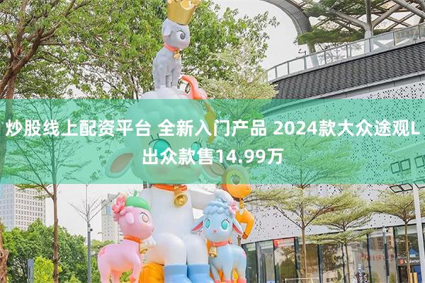 炒股线上配资平台 全新入门产品 2024款大众途观L出众款售14.99万