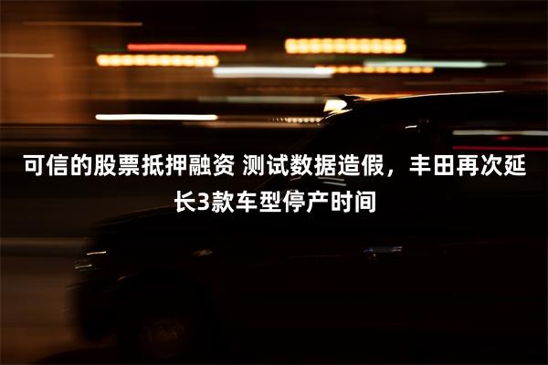 可信的股票抵押融资 测试数据造假，丰田再次延长3款车型停产时间