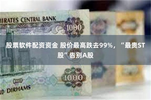 股票软件配资资金 股价最高跌去99%，“最贵ST股”告别A股