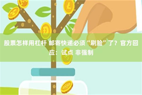 股票怎样用杠杆 邮寄快递必须“刷脸”了？官方回应：试点 非强制