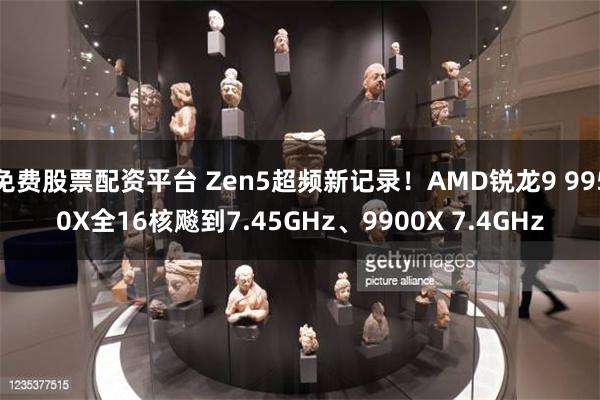 免费股票配资平台 Zen5超频新记录！AMD锐龙9 9950X全16核飚到7.45GHz、9900X 7.4GHz