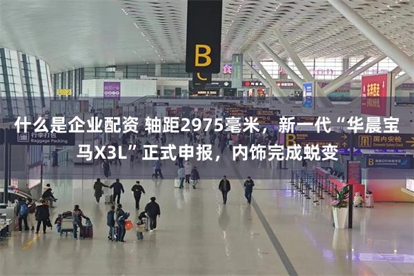 什么是企业配资 轴距2975毫米，新一代“华晨宝马X3L”正式申报，内饰完成蜕变