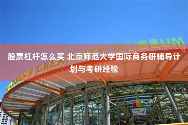 股票杠杆怎么买 北京师范大学国际商务研辅导计划与考研经验