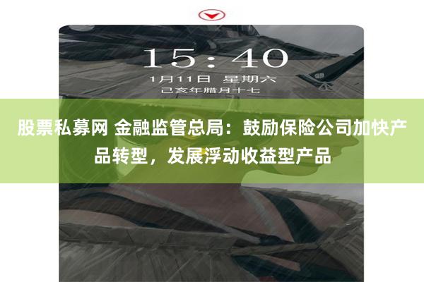 股票私募网 金融监管总局：鼓励保险公司加快产品转型，发展浮动收益型产品