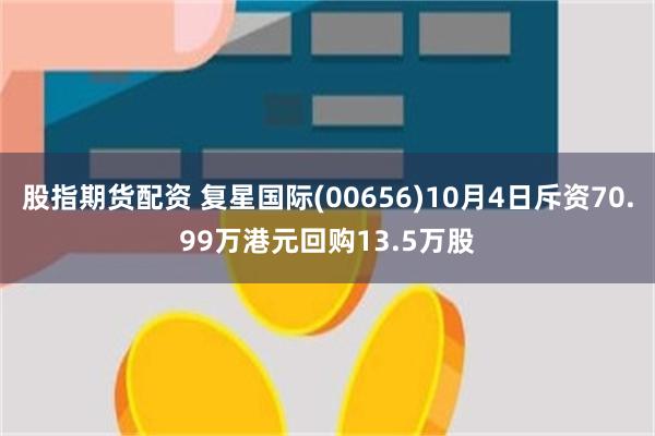 股指期货配资 复星国际(00656)10月4日斥资70.99万港元回购13.5万股