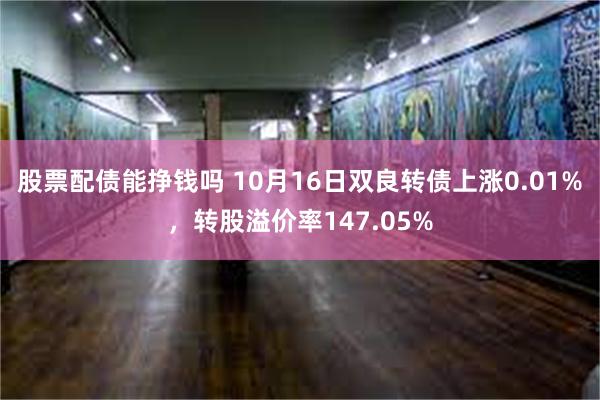 股票配债能挣钱吗 10月16日双良转债上涨0.01%，转股溢价率147.05%