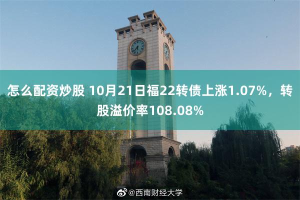 怎么配资炒股 10月21日福22转债上涨1.07%，转股溢价率108.08%