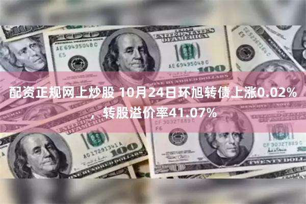 配资正规网上炒股 10月24日环旭转债上涨0.02%，转股溢价率41.07%