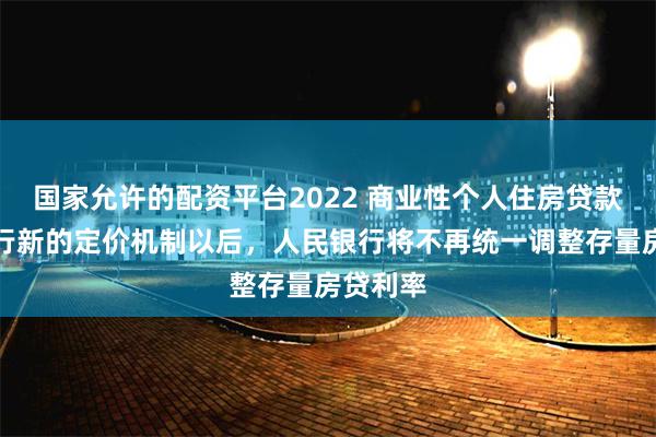 国家允许的配资平台2022 商业性个人住房贷款利率实行新的定价机制以后，人民银行将不再统一调整存量房贷利率