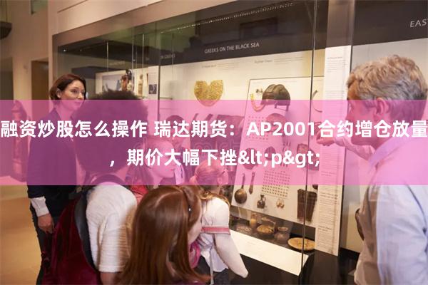 融资炒股怎么操作 瑞达期货：AP2001合约增仓放量，期价大幅下挫<p>