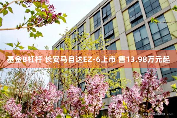 基金B杠杆 长安马自达EZ-6上市 售13.98万元起