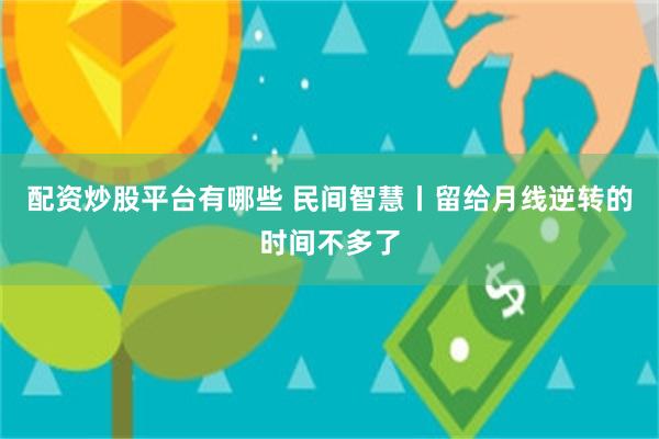 配资炒股平台有哪些 民间智慧丨留给月线逆转的时间不多了