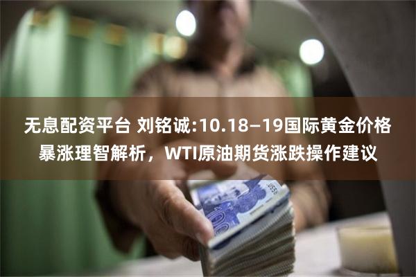 无息配资平台 刘铭诚:10.18—19国际黄金价格暴涨理智解析，WTI原油期货涨跌操作建议